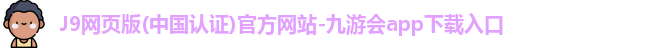 J9网页版(中国认证)官方网站-九游会app下载入口